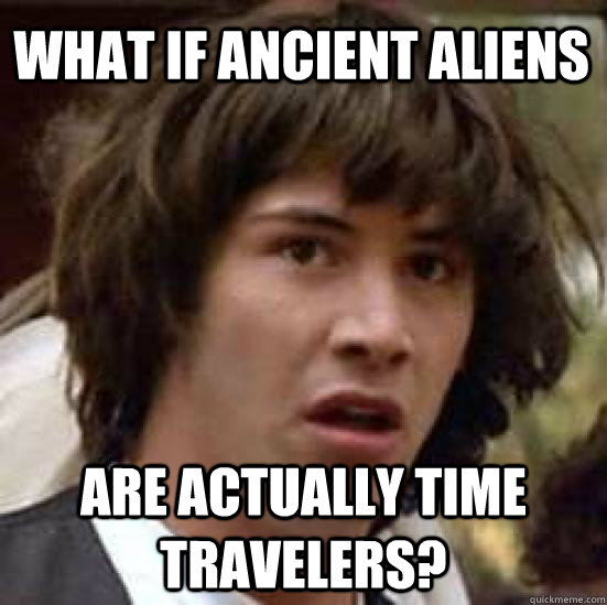 What if ancient aliens  are actually time travelers?  conspiracy keanu