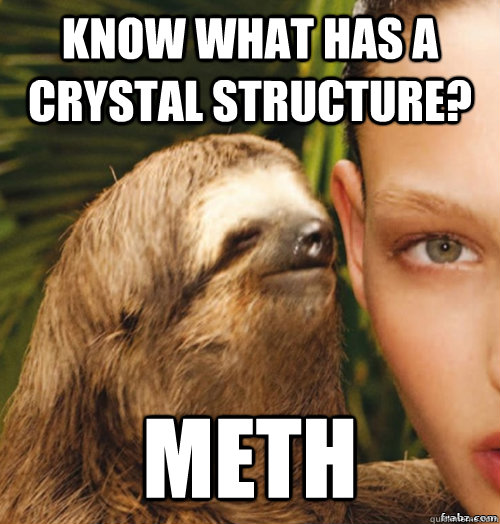 Know what has a crystal structure? Meth - Know what has a crystal structure? Meth  rape sloth