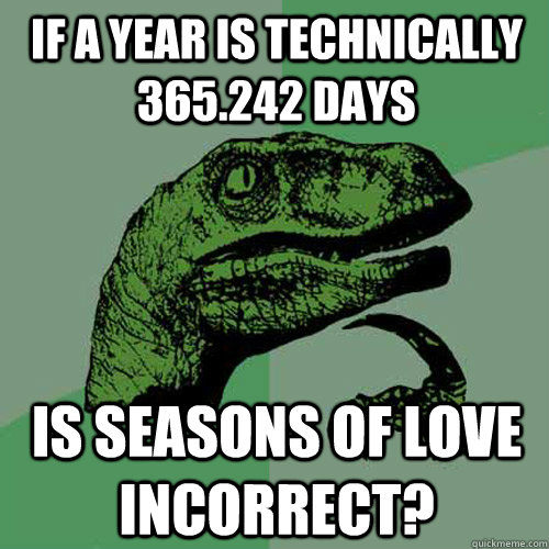 If a year is technically 365.242 days  Is seasons of love incorrect?  Philosoraptor