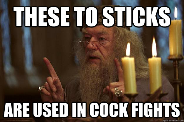 These to sticks  are used in cock fights  Scumbag Dumbledore