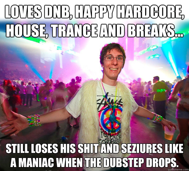 Loves DnB, Happy Hardcore, House, Trance and Breaks... Still loses his shit and seziures like a maniac when the Dubstep drops.  Good Guy Raver