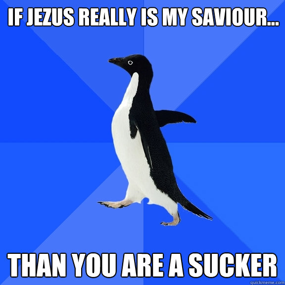 IF JEZUS REALLY IS MY SAVIOUR... THAN YOU ARE A SUCKER  Socially Awkward Penguin