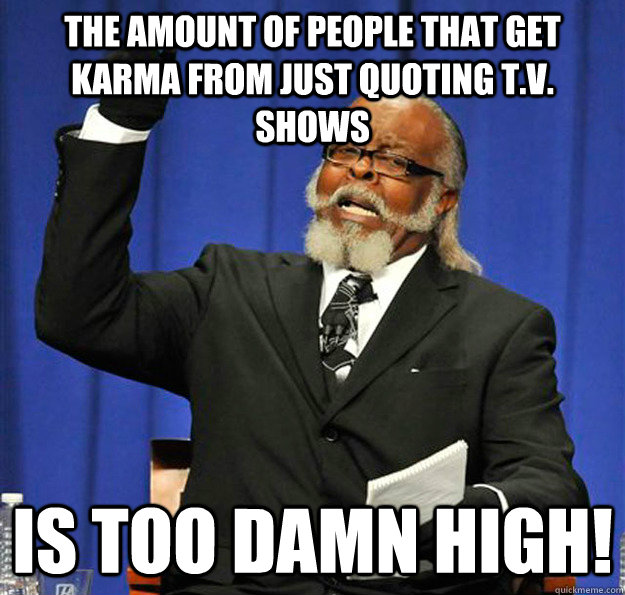 The amount of people that get karma from just quoting t.v. shows Is too damn high!  Jimmy McMillan