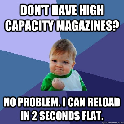 Don't have high capacity magazines? No problem. I can reload in 2 seconds flat.  Success Kid