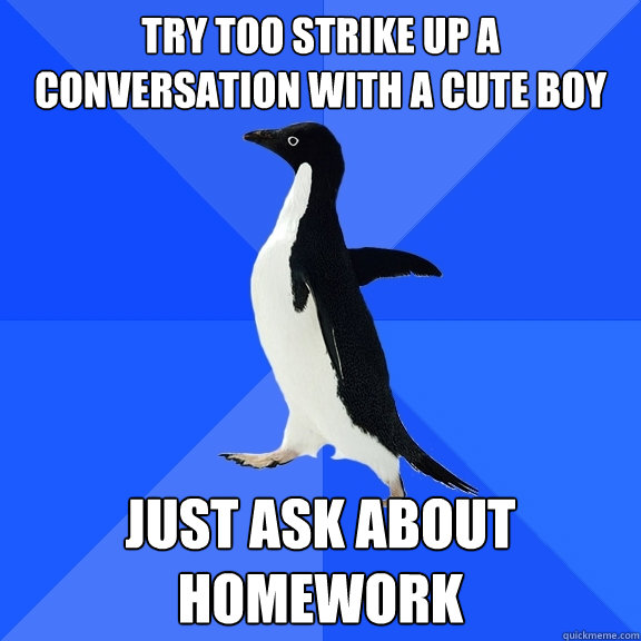 try too strike up a conversation with a cute boy just ask about homework  Socially Awkward Penguin