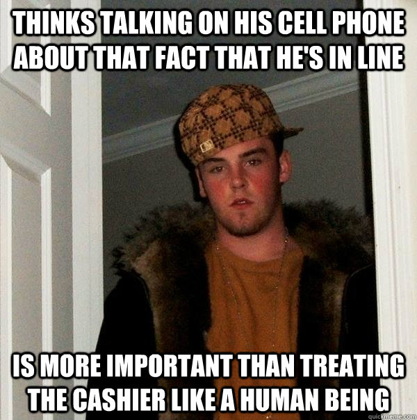 thinks talking on his cell phone about that fact that he's in line is more important than treating the cashier like a human being  Scumbag Steve