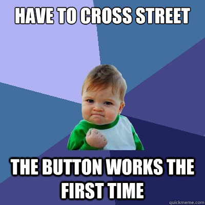 Have To Cross Street the button works the first time - Have To Cross Street the button works the first time  Success Kid