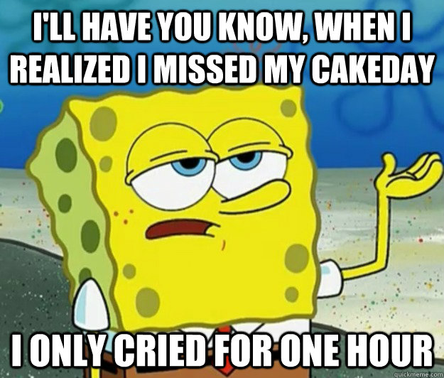 I'll have you know, when I realized I missed my cakeday I only cried for one hour - I'll have you know, when I realized I missed my cakeday I only cried for one hour  Tough Spongebob