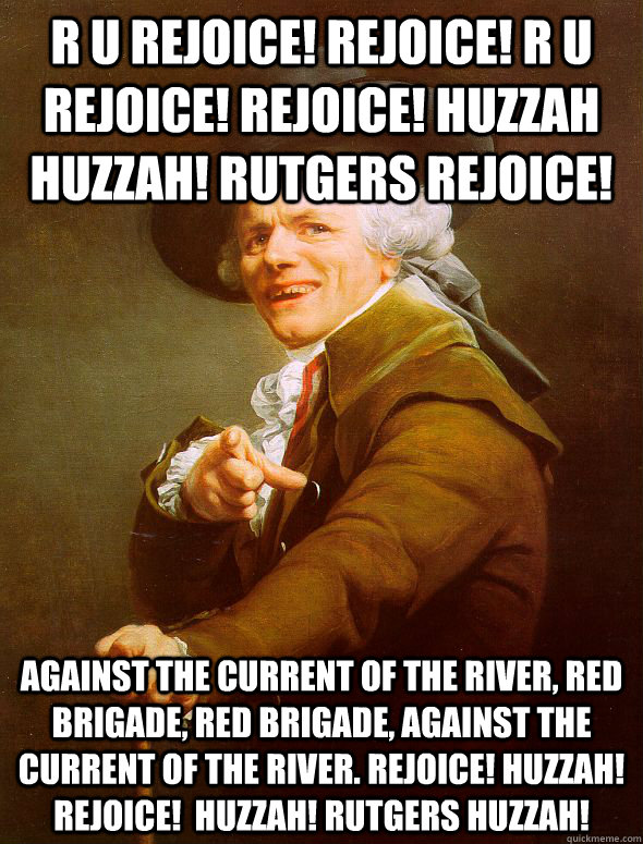 R U Rejoice! Rejoice! R U Rejoice! Rejoice! Huzzah Huzzah! Rutgers Rejoice! against the current of the river, red brigade, red brigade, against the current of the river. Rejoice! Huzzah! Rejoice!  Huzzah! Rutgers Huzzah!  Joseph Ducreux