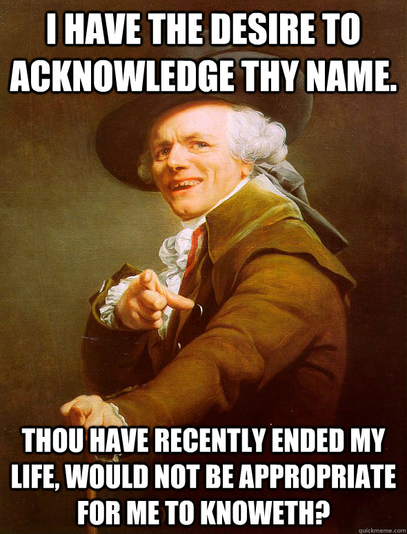 I have the desire to acknowledge thy name. Thou have recently ended my life, would not be appropriate for me to knoweth?  Joseph Ducreux