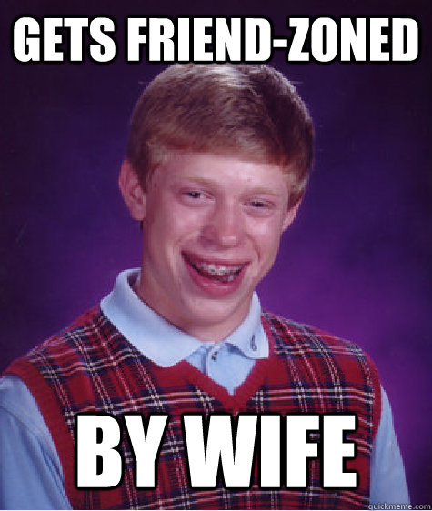 Gets Friend-zoned by wife  Bad Luck Brian