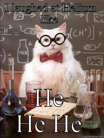 I LAUGHED AT HELIUM LIKE  HE HE HE Chemistry Cat