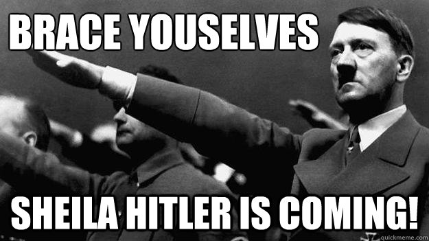 Brace youselves Sheila hitler is coming!  sheila hitler