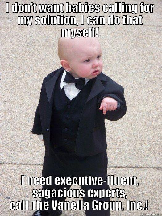 I DON'T WANT BABIES CALLING FOR MY SOLUTION, I CAN DO THAT MYSELF! I NEED EXECUTIVE-FLUENT, SAGACIOUS EXPERTS, CALL THE VANELLA GROUP, INC.!  Baby Godfather