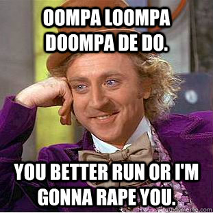 oompa Loompa doompa de do. You better run or I'm gonna rape you.  Creepy Wonka