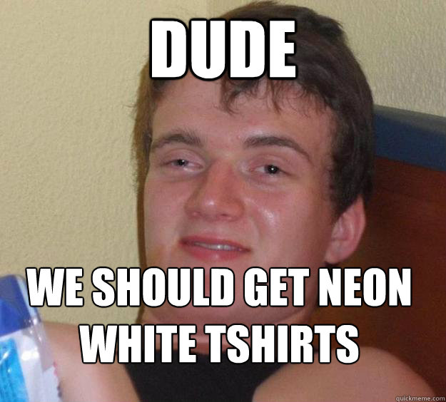 Dude We should get neon white tshirts
  10 Guy