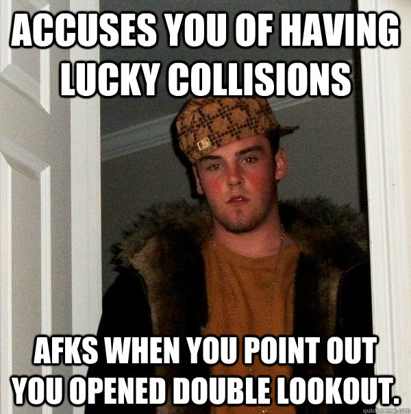 Accuses you of having lucky collisions Afks when you point out you opened double Lookout.  Scumbag Steve