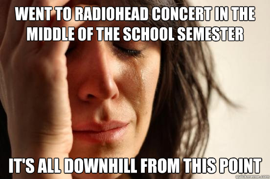 Went to Radiohead concert in the middle of the school semester It's all downhill from this point  First World Problems