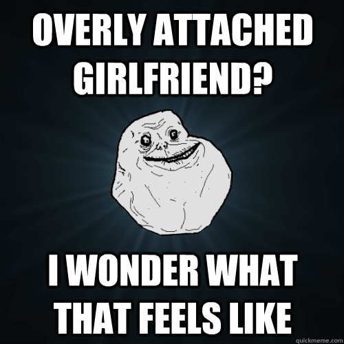 Overly attached girlfriend? i wonder what that feels like  Forever Alone