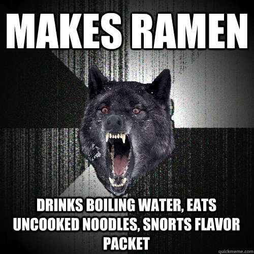 Makes ramen Drinks boiling water, eats uncooked noodles, snorts flavor packet  Insanity Wolf