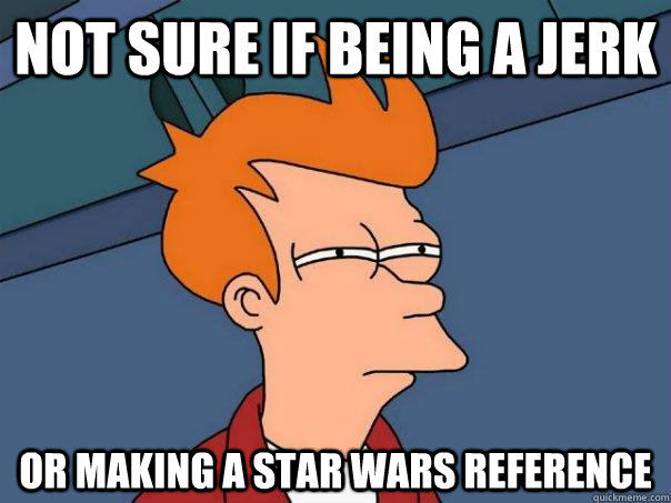 Not sure if being a jerk Or making a Star Wars reference  Futurama Fry