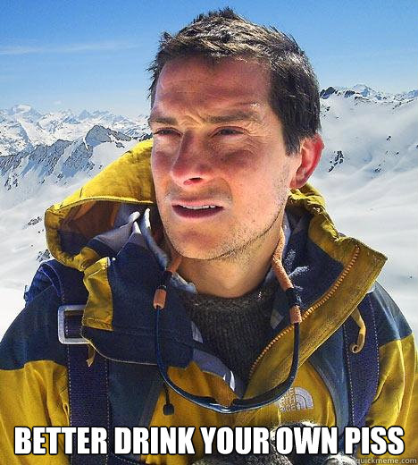  Better drink your own piss  Bear Grylls