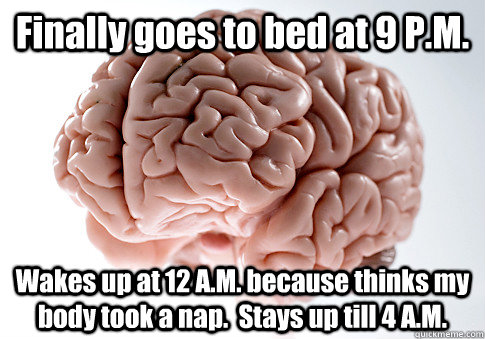 Finally goes to bed at 9 P.M. Wakes up at 12 A.M. because thinks my body took a nap.  Stays up till 4 A.M. - Finally goes to bed at 9 P.M. Wakes up at 12 A.M. because thinks my body took a nap.  Stays up till 4 A.M.  Scumbag Brain