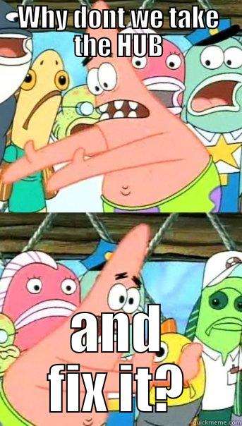 WHY DONT WE TAKE THE HUB AND FIX IT? Push it somewhere else Patrick