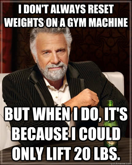 I don't always reset weights on a gym machine  but When I do, It's because I could only lift 20 Lbs.  - I don't always reset weights on a gym machine  but When I do, It's because I could only lift 20 Lbs.   The Most Interesting Man In The World