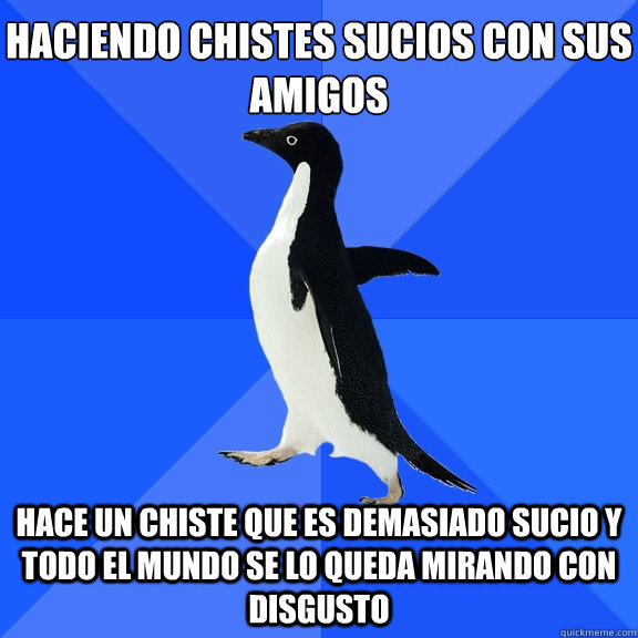 Haciendo chistes sucios con sus amigos   Hace un chiste que es demasiado sucio y todo el mundo se lo queda mirando con disgusto   - Haciendo chistes sucios con sus amigos   Hace un chiste que es demasiado sucio y todo el mundo se lo queda mirando con disgusto    Socially Awkward Penguin