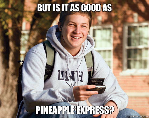 but is it as good as pineapple express?  College Freshman