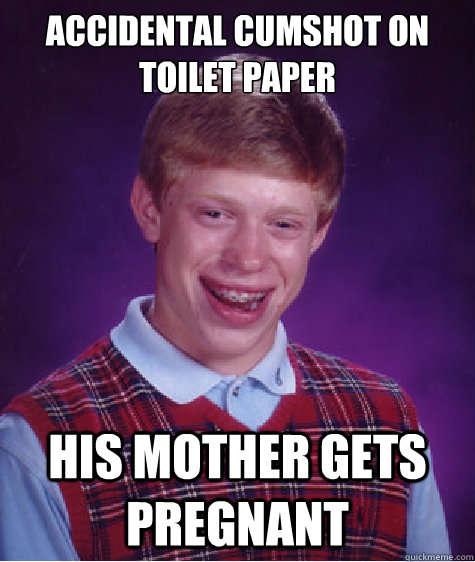 accidental cumshot on toilet paper his mother gets pregnant  Bad Luck Brian