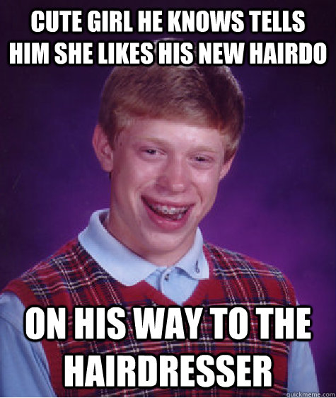 Cute girl he knows tells him she likes his new hairdo On his way to the hairdresser - Cute girl he knows tells him she likes his new hairdo On his way to the hairdresser  Bad Luck Brian