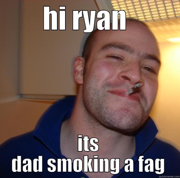 HI RYAN  ITS DAD SMOKING A FAG Good Guy Greg 