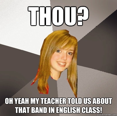 Thou? Oh yeah my teacher told us about that band in English class!  Musically Oblivious 8th Grader