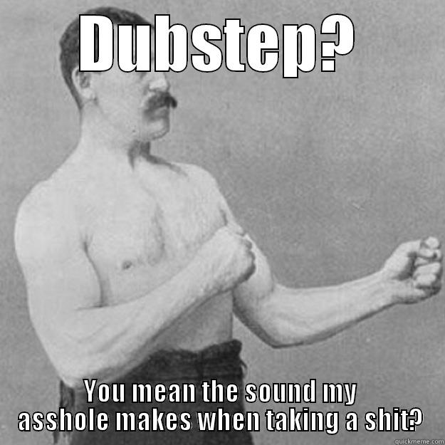 DUBSTEP? YOU MEAN THE SOUND MY ASSHOLE MAKES WHEN TAKING A SHIT? overly manly man