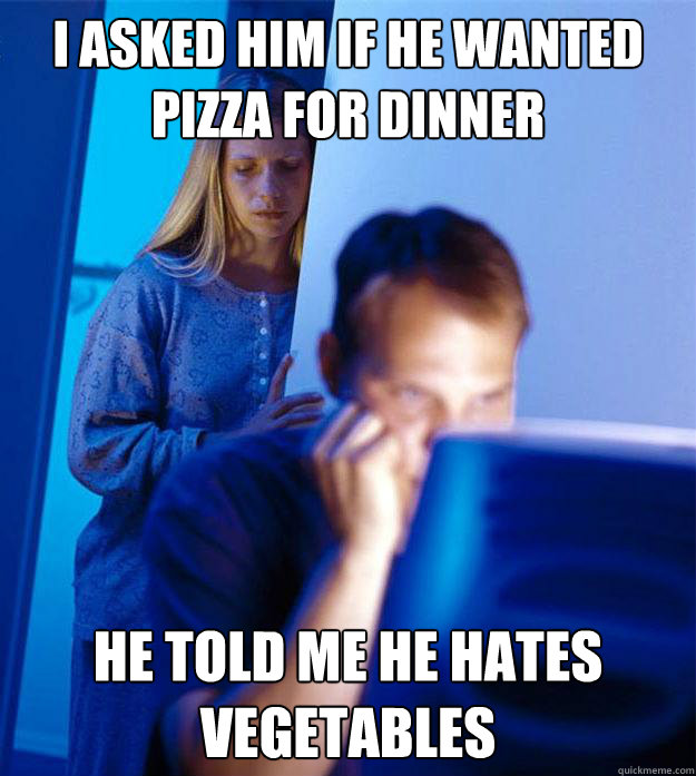 I asked him if he wanted pizza for dinner he told me he hates vegetables - I asked him if he wanted pizza for dinner he told me he hates vegetables  Redditors Wife