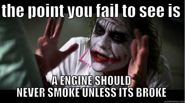 THE POINT YOU FAIL TO SEE IS  A ENGINE SHOULD NEVER SMOKE UNLESS ITS BROKE Joker Mind Loss