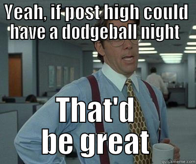 YEAH, IF POST HIGH COULD HAVE A DODGEBALL NIGHT  THAT'D BE GREAT Misc