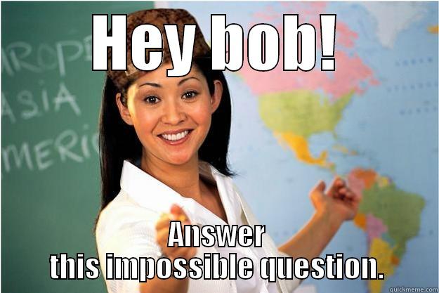 HEY BOB! ANSWER THIS IMPOSSIBLE QUESTION. Scumbag Teacher