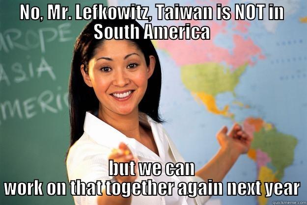 NO, MR. LEFKOWITZ, TAIWAN IS NOT IN SOUTH AMERICA BUT WE CAN WORK ON THAT TOGETHER AGAIN NEXT YEAR Unhelpful High School Teacher