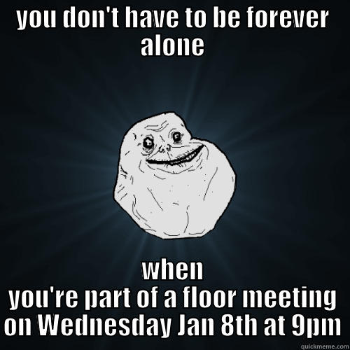 YOU DON'T HAVE TO BE FOREVER ALONE WHEN YOU'RE PART OF A FLOOR MEETING ON WEDNESDAY JAN 8TH AT 9PM Forever Alone