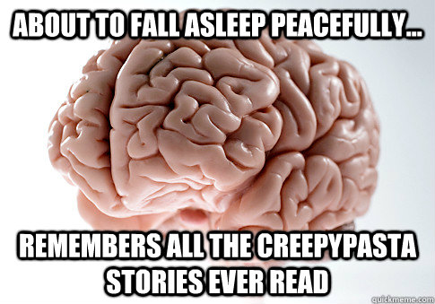 About to fall asleep peacefully... remembers all the creepypasta stories ever read  Scumbag Brain