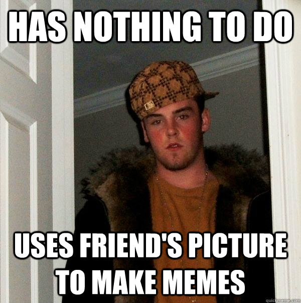 has nothing to do uses friend's picture to make memes - has nothing to do uses friend's picture to make memes  Scumbag Steve