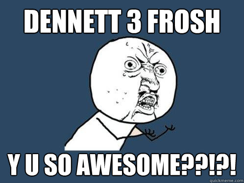 DENNETT 3 FROSH Y U SO AWESOME??!?!  Y U No