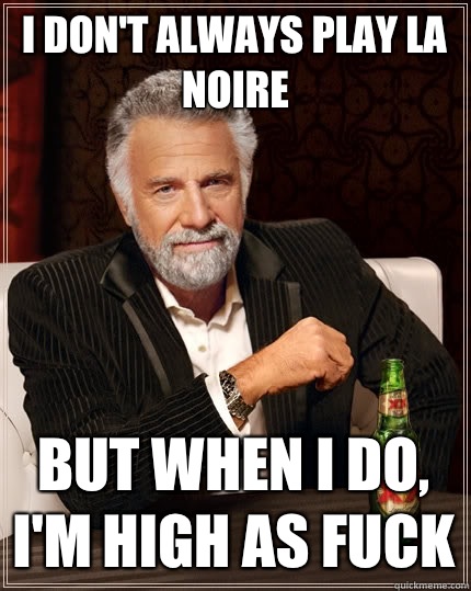 I don't always play LA Noire But when I do, I'm high as fuck  The Most Interesting Man In The World