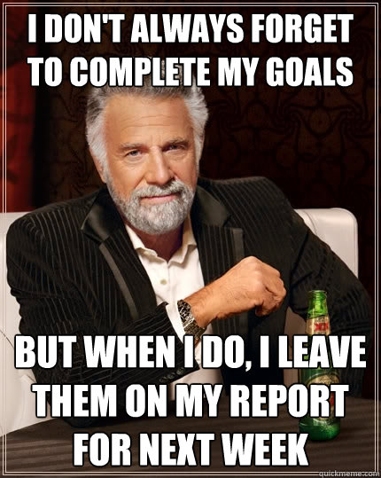 I don't always forget to complete my goals But when I do, I leave them on my report for next week  The Most Interesting Man In The World