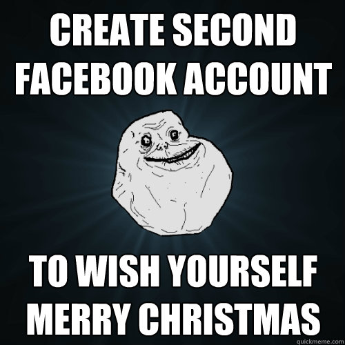 Create Second Facebook account to wish yourself merry christmas - Create Second Facebook account to wish yourself merry christmas  Forever Alone