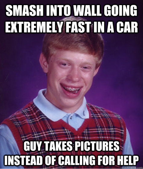 smash into wall going extremely fast in a car guy takes pictures instead of calling for help  Bad Luck Brian