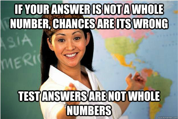 If your answer is not a whole number, chances are its wrong test answers are not whole numbers  Scumbag Teacher